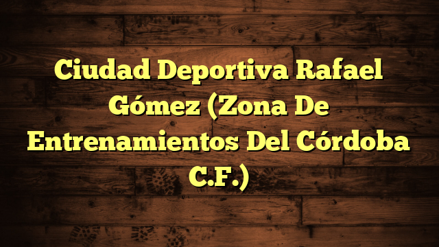 Ciudad Deportiva Rafael Gómez (Zona De Entrenamientos Del Córdoba C.F.)