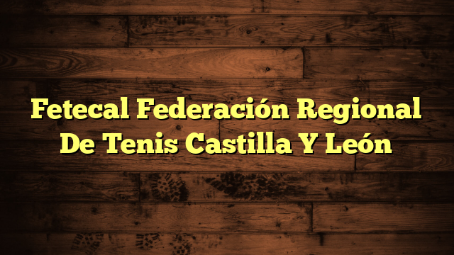 Fetecal Federación Regional De Tenis Castilla Y León